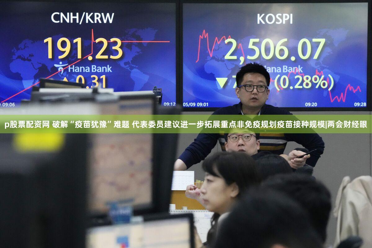 p股票配资网 破解“疫苗犹豫”难题 代表委员建议进一步拓展重点非免疫规划疫苗接种规模|两会财经眼