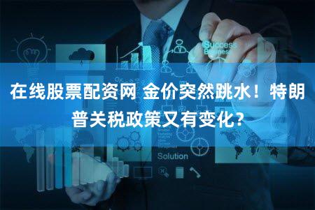 在线股票配资网 金价突然跳水！特朗普关税政策又有变化？