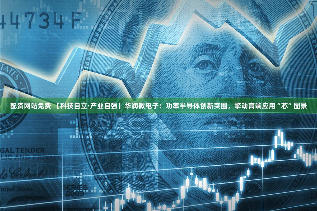 配资网站免费 【科技自立·产业自强】华润微电子：功率半导体创新突围，擎动高端应用“芯”图景