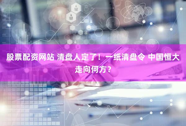股票配资网站 清盘人定了!一纸清盘令 中国恒大走向何方?