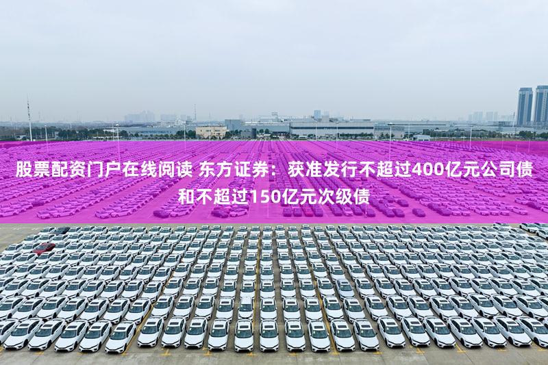 股票配资门户在线阅读 东方证券：获准发行不超过400亿元公司债和不超过150亿元次级债