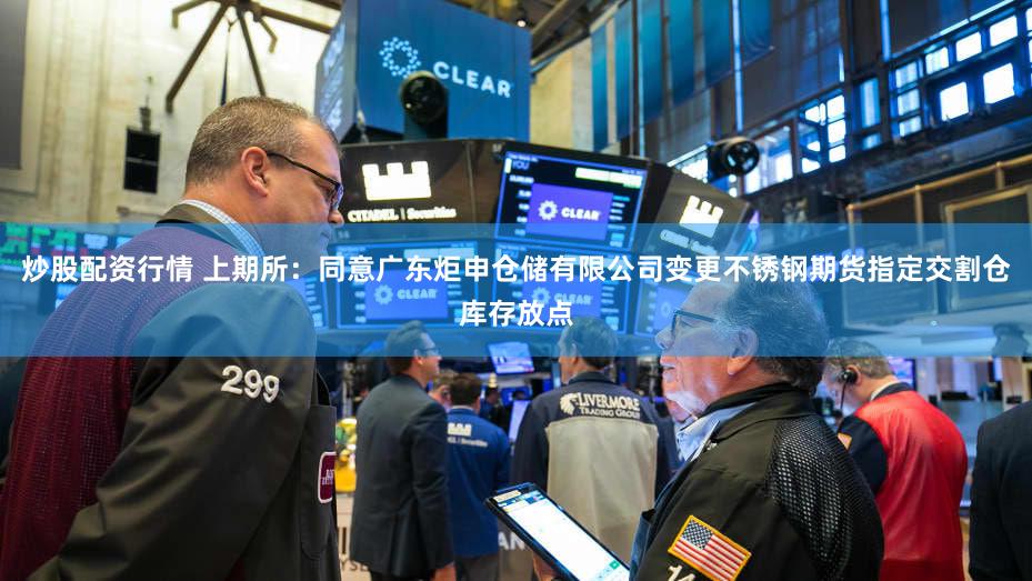 炒股配资行情 上期所：同意广东炬申仓储有限公司变更不锈钢期货指定交割仓库存放点