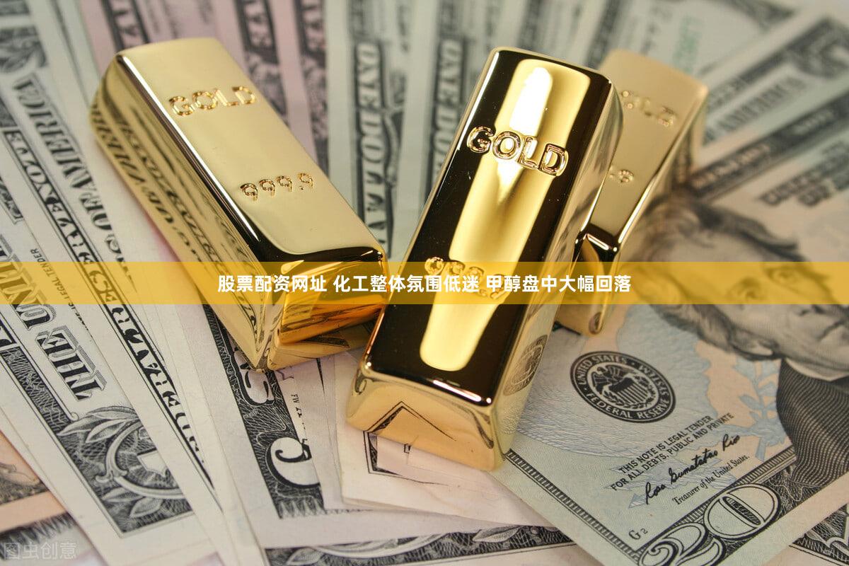 股票配资网址 化工整体氛围低迷 甲醇盘中大幅回落