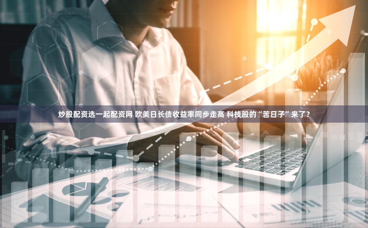 炒股配资选一起配资网 欧美日长债收益率同步走高 科技股的“苦日子”来了？