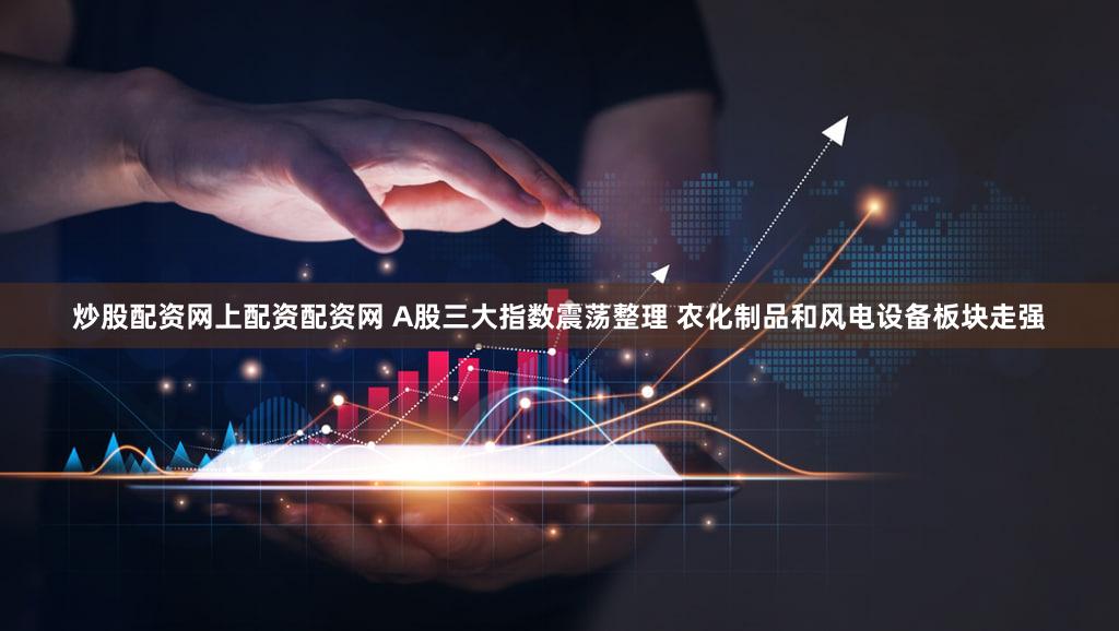 炒股配资网上配资配资网 A股三大指数震荡整理 农化制品和风电设备板块走强