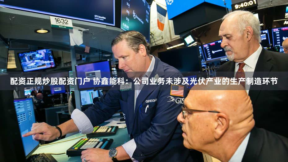 配资正规炒股配资门户 协鑫能科：公司业务未涉及光伏产业的生产制造环节