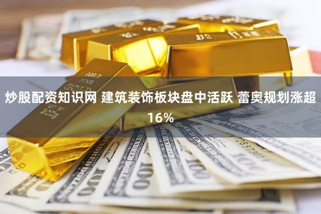 炒股配资知识网 建筑装饰板块盘中活跃 蕾奥规划涨超16%