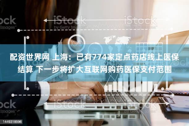 配资世界网 上海：已有774家定点药店线上医保结算 下一步将扩大互联网购药医保支付范围