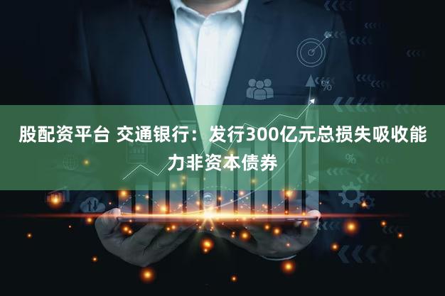 股配资平台 交通银行：发行300亿元总损失吸收能力非资本债券