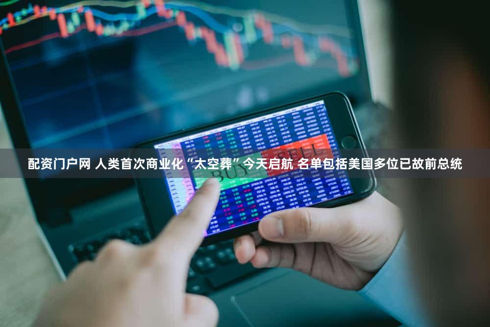 配资门户网 人类首次商业化“太空葬”今天启航 名单包括美国多位已故前总统