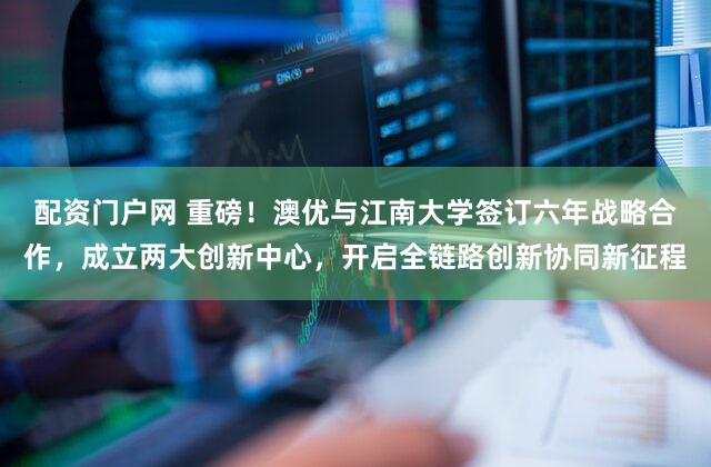 配资门户网 重磅！澳优与江南大学签订六年战略合作，成立两大创新中心，开启全链路创新协同新征程