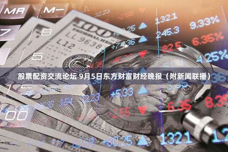 股票配资交流论坛 9月5日东方财富财经晚报（附新闻联播）