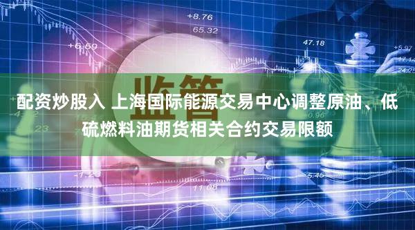 配资炒股入 上海国际能源交易中心调整原油、低硫燃料油期货相关合约交易限额