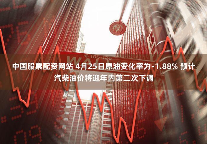 中国股票配资网站 4月25日原油变化率为-1.88% 预计汽柴油价将迎年内第二次下调