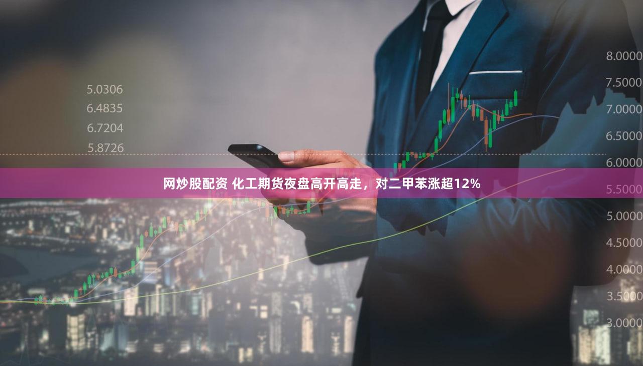 网炒股配资 化工期货夜盘高开高走，对二甲苯涨超12%