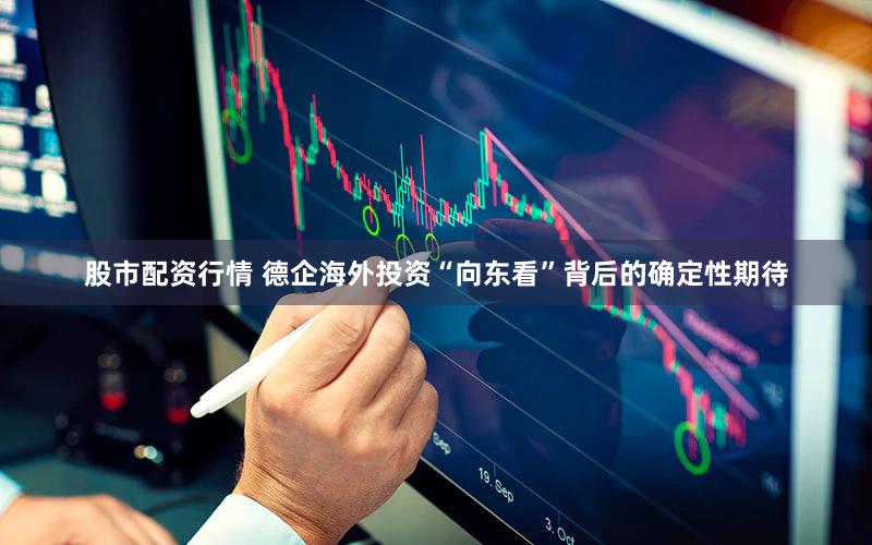 股市配资行情 德企海外投资“向东看”背后的确定性期待
