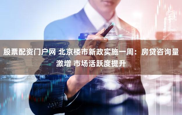 股票配资门户网 北京楼市新政实施一周：房贷咨询量激增 市场活跃度提升