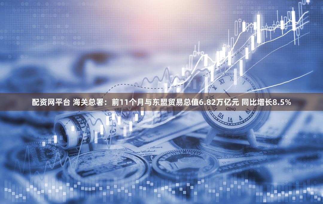 配资网平台 海关总署：前11个月与东盟贸易总值6.82万亿元 同比增长8.5%